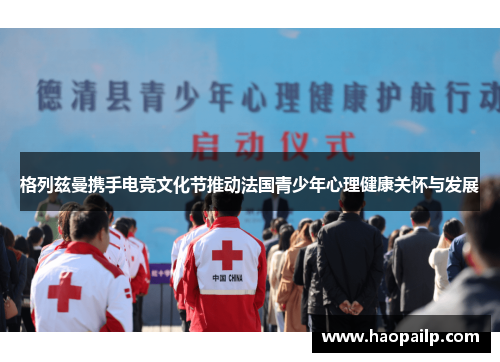格列兹曼携手电竞文化节推动法国青少年心理健康关怀与发展