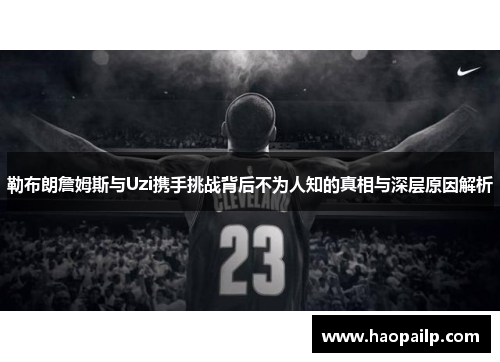 勒布朗詹姆斯与Uzi携手挑战背后不为人知的真相与深层原因解析