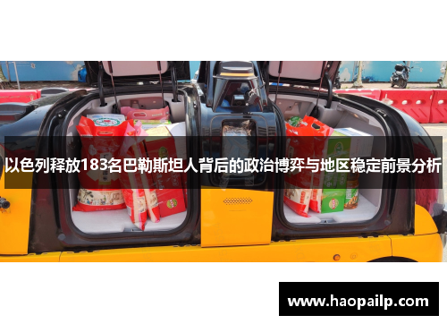 以色列释放183名巴勒斯坦人背后的政治博弈与地区稳定前景分析