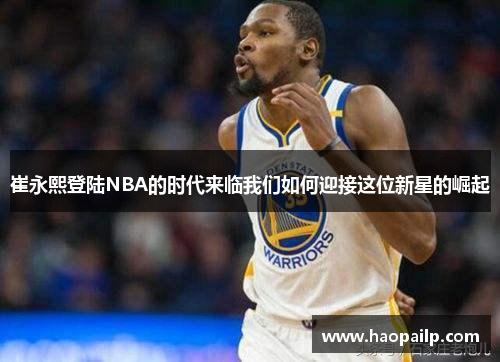 崔永熙登陆NBA的时代来临我们如何迎接这位新星的崛起