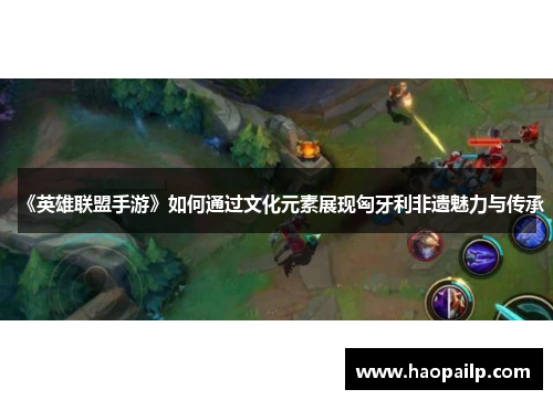 《英雄联盟手游》如何通过文化元素展现匈牙利非遗魅力与传承