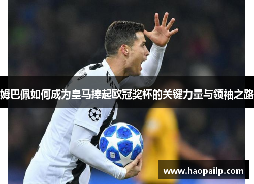 姆巴佩如何成为皇马捧起欧冠奖杯的关键力量与领袖之路