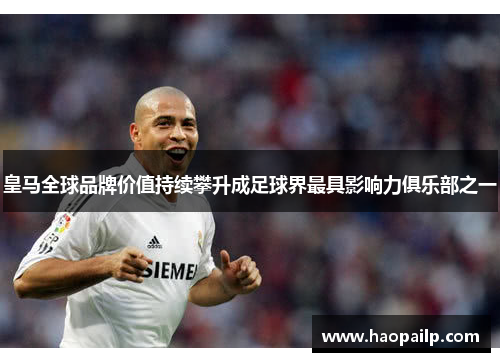 皇马全球品牌价值持续攀升成足球界最具影响力俱乐部之一