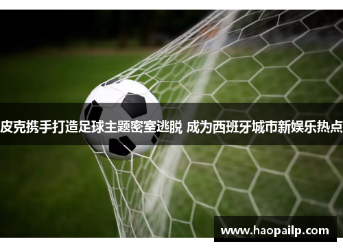 皮克携手打造足球主题密室逃脱 成为西班牙城市新娱乐热点