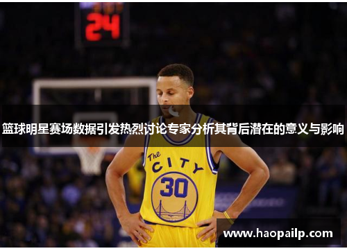 篮球明星赛场数据引发热烈讨论专家分析其背后潜在的意义与影响