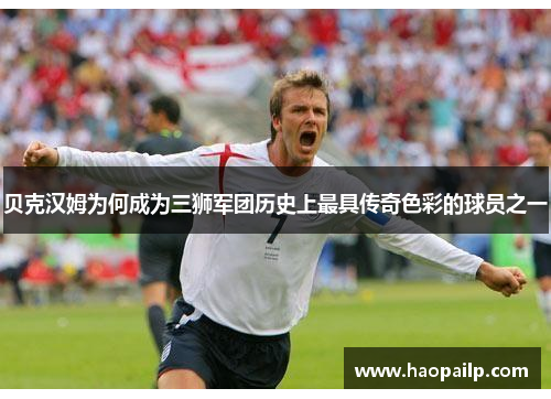 贝克汉姆为何成为三狮军团历史上最具传奇色彩的球员之一