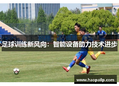 足球训练新风向:智能设备助力技术进步 足球训练新风向:智能设备助力技术进步