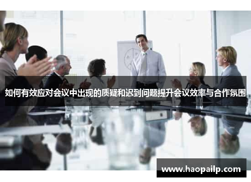 如何有效应对会议中出现的质疑和迟到问题提升会议效率与合作氛围