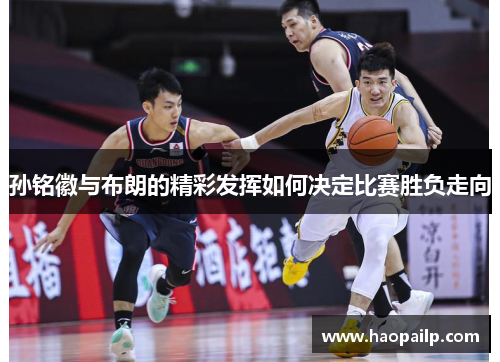 孙铭徽与布朗的精彩发挥如何决定比赛胜负走向